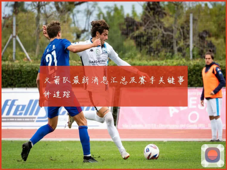 火箭队最新消息汇总及赛季关键事件追踪