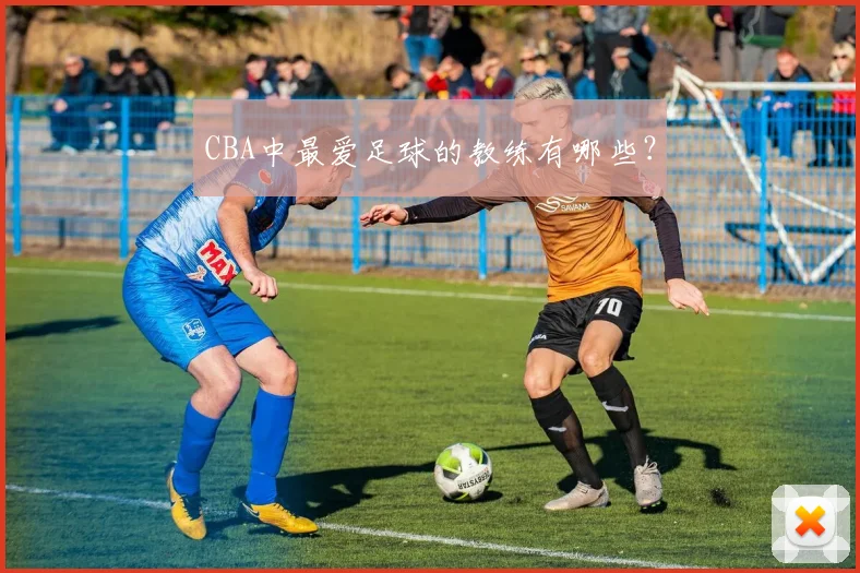CBA中最爱足球的教练有哪些？